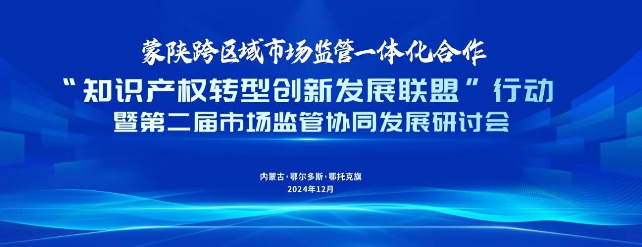 强化保护合力·服务创新发展·蒙陕跨区域市场监管协同发展研讨活动成功举办